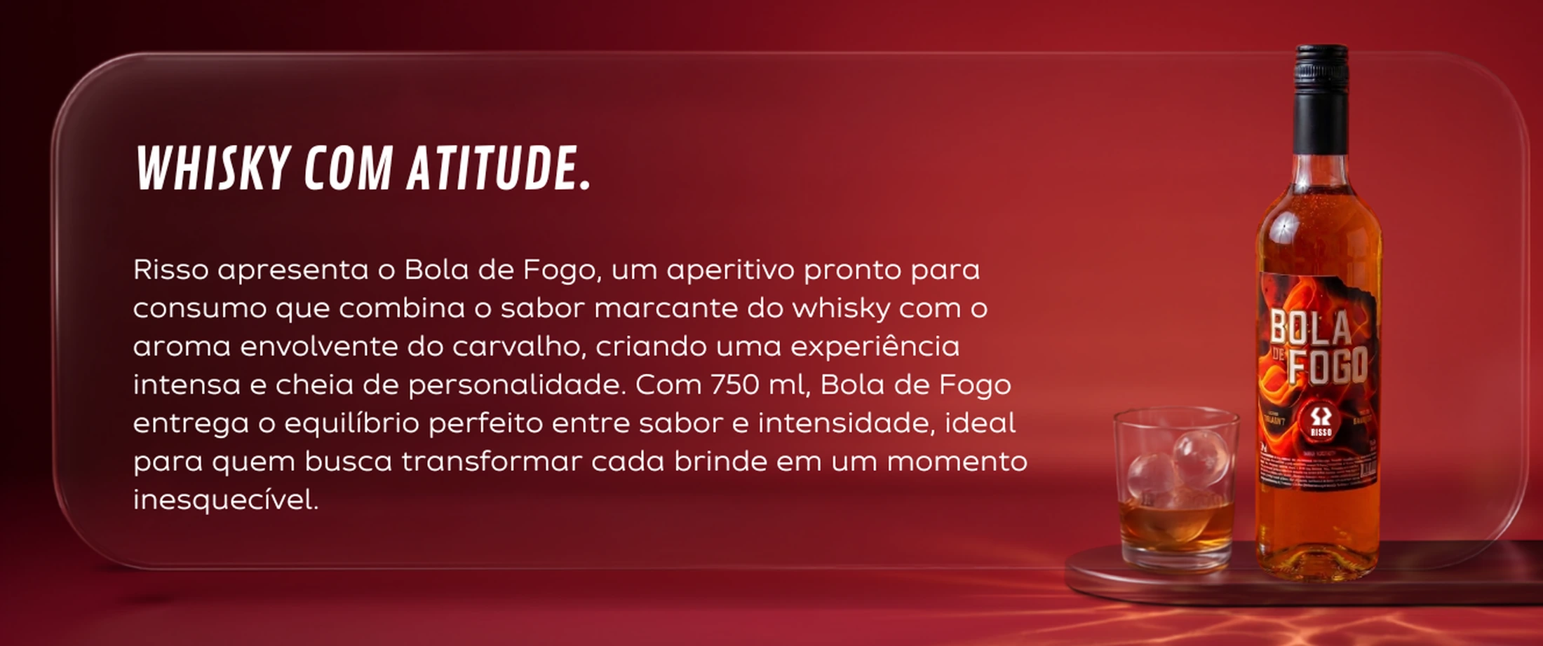 Garrafa de Bola de Fogo com copo de whisky sobre fundo vermelho, com o texto Whisky com atitude: Risso apresenta o Bola de Fogo, um aperitivo pronto para consumo que combina o sabor marcante do whisky com o aroma envolvente do carvalho, criando uma experiência intensa e cheia de personalidade.